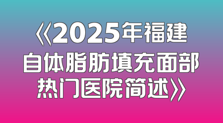 《2025年福建自体脂肪填充面部热门医院简述》