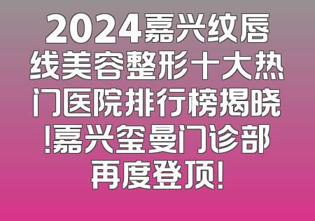 2024嘉兴纹唇线美容整形十大热门医院排行榜揭晓！嘉兴玺曼门诊部再度登顶！