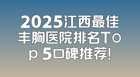 2025江西最佳丰胸医院排名Top 5口碑推荐！