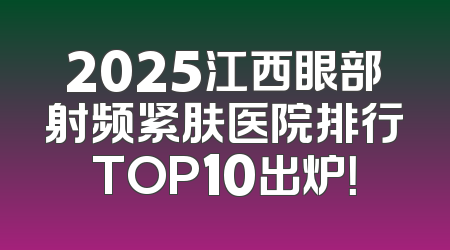 2025江西眼部射频紧肤医院排行TOP10出炉！