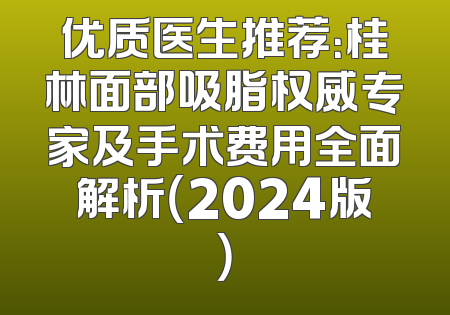 优质医生推荐：桂林面部吸脂权威专家及手术费用全面解析（2024版）
