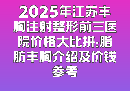 2025年江苏丰胸注射整形前三医院价格大比拼：脂肪丰胸介绍及价钱参考