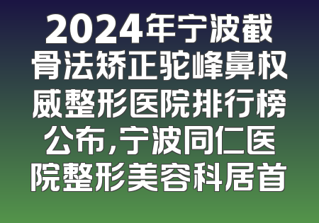 2024年宁波截骨法矫正驼峰鼻权威整形医院排行榜公布，宁波同仁医院整形美容科居首
