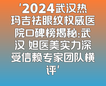 '2024武汉热玛吉祛眼纹权威医院口碑榜揭秘：武汉媄妲医美实力深受信赖专家团队横评'