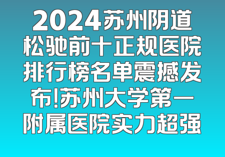 2024苏州阴道松驰前十正规医院排行榜名单震撼发布！苏州大学第一附属医院实力超强