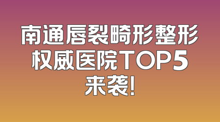 南通唇裂畸形整形权威医院TOP5来袭！