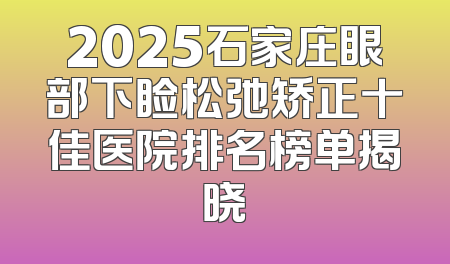 2025石家庄眼部下睑松弛矫正十佳医院排名榜单揭晓