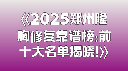 《2025郑州隆胸修复靠谱榜：前十大名单揭晓！》
