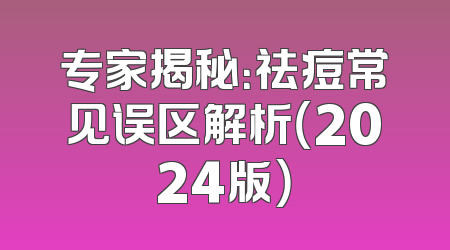 专家揭秘：祛痘常见误区解析（2024版）