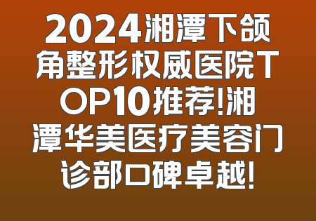 2024湘潭下颌角整形权威医院TOP10推荐！湘潭华美医疗美容门诊部口碑卓越！