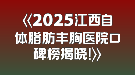 《2025江西自体脂肪丰胸医院口碑榜揭晓！》