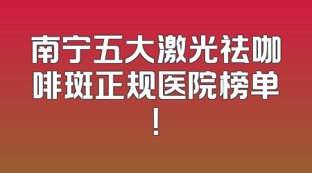 南宁五大激光祛咖啡斑正规医院榜单！