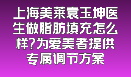 上海美莱袁玉坤医生做脂肪填充怎么样？为爱美者提供专属调节方案