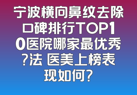 宁波横向鼻纹去除口碑排行TOP10医院哪家最优秀？法嫚医美上榜表现如何？