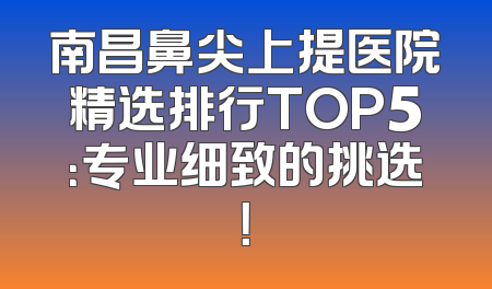 南昌鼻尖上提医院精选排行TOP5：专业细致的挑选！