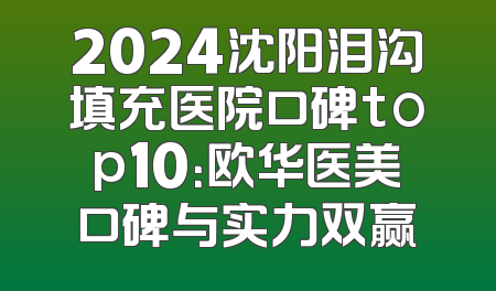 2024沈阳泪沟填充医院口碑top10：欧华医美口碑与实力双赢