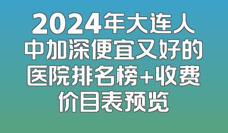 2024年大连人中加深便宜又好的医院排名榜+收费价目表预览