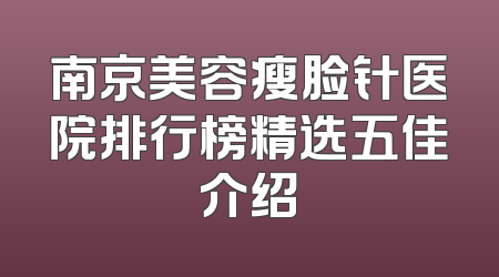 南京美容瘦脸针医院排行榜精选五佳介绍