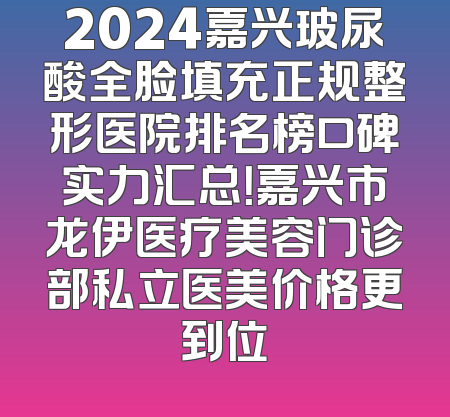 2024嘉兴玻尿酸全脸填充正规整形医院排名榜口碑实力汇总！嘉兴市龙伊医疗美容门诊部私立医美价格更到位