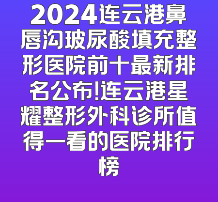 2024连云港鼻唇沟玻尿酸填充整形医院前十最新排名公布！连云港星耀整形外科诊所值得一看的医院排行榜