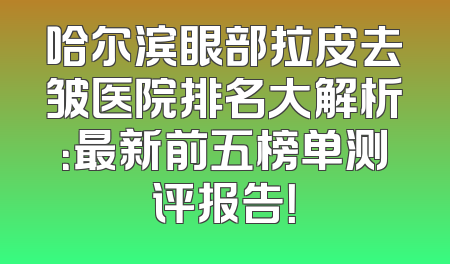 哈尔滨眼部拉皮去皱医院排名大解析：最新前五榜单测评报告！