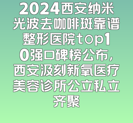 2024西安纳米光波去咖啡斑靠谱整形医院top10强口碑榜公布，西安汲刻新氧医疗美容诊所公立私立齐聚