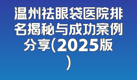 温州祛眼袋医院排名揭秘与成功案例分享（2025版）