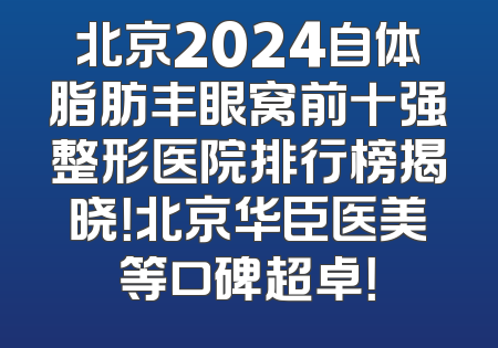 北京2024自体脂肪丰眼窝前十强整形医院排行榜揭晓！北京华臣医美等口碑超卓！