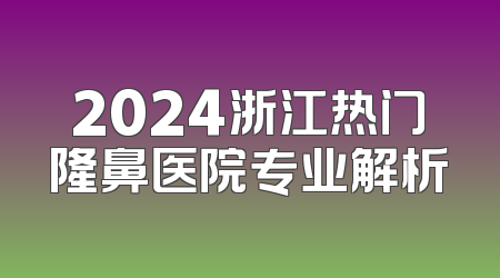 2024浙江热门隆鼻医院专业解析