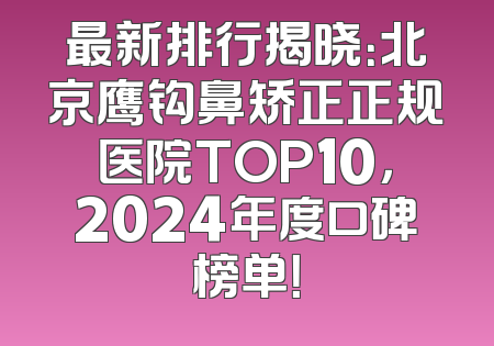 最新排行揭晓：北京鹰钩鼻矫正正规医院TOP10，2024年度口碑榜单！