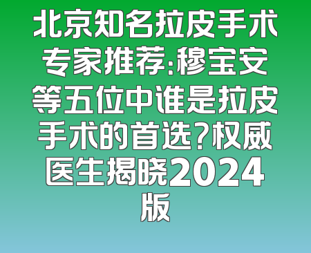 北京知名拉皮手术专家推荐：穆宝安等五位中谁是拉皮手术的首选？权威医生揭晓2024版
