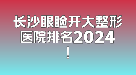 长沙眼睑开大整形医院排名2024！
