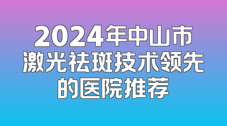 2024年中山市激光祛斑技术领先的医院推荐