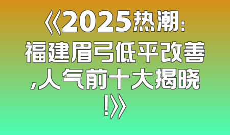 《2025热潮：福建眉弓低平改善，人气前十大揭晓！》