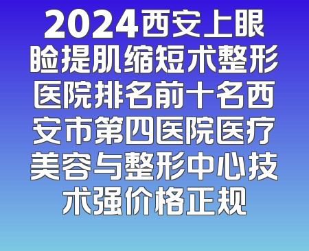 2024西安上眼睑提肌缩短术整形医院排名前十名西安市第四医院医疗美容与整形中心技术强价格正规