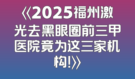 《2025福州激光去黑眼圈前三甲医院竟为这三家机构！》