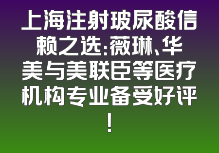 上海注射玻尿酸信赖之选：薇琳、华美与美联臣等医疗机构专业备受好评！