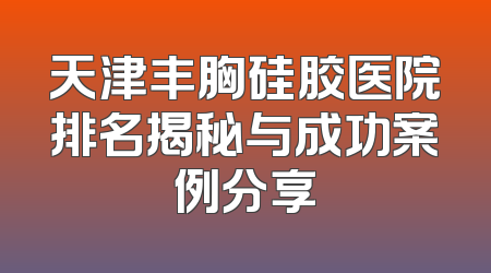 天津丰胸硅胶医院排名揭秘与成功案例分享