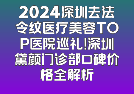 2024深圳去法令纹医疗美容TOP医院巡礼！深圳黛颜门诊部口碑价格全解析