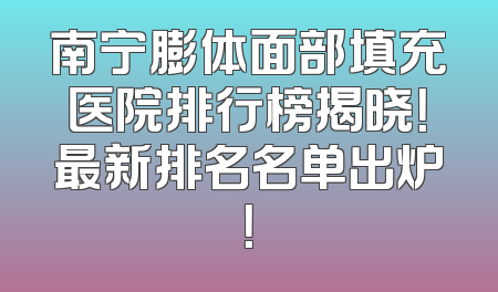 南宁膨体面部填充医院排行榜揭晓！最新排名名单出炉！
