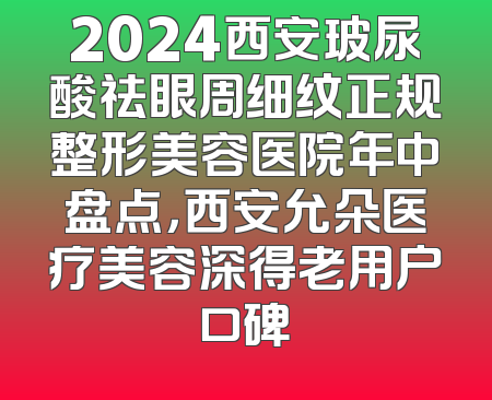 2024西安玻尿酸祛眼周细纹正规整形美容医院年中盘点，西安允朵医疗美容深得老用户口碑