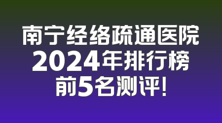南宁经络疏通医院2024年排行榜前5名测评！