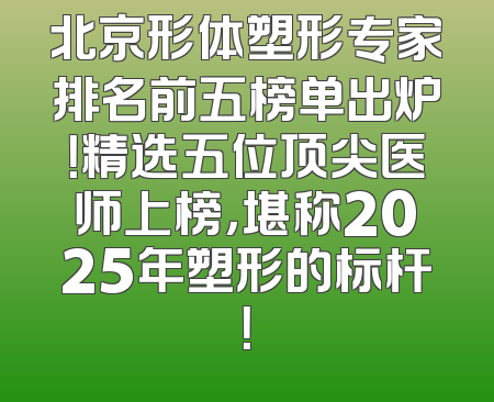 北京形体塑形专家排名前五榜单出炉！精选五位顶尖医师上榜，堪称2025年塑形的标杆！