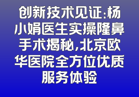 创新技术见证：杨小娟医生实操隆鼻手术揭秘，北京欧华医院全方位优质服务体验