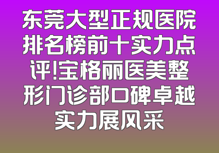 东莞大型正规医院排名榜前十实力点评！宝格丽医美整形门诊部口碑卓越实力展风采