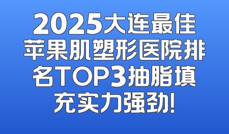 2025大连最佳苹果肌塑形医院排名TOP3抽脂填充实力强劲！