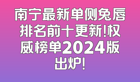 南宁最新单侧兔唇排名前十更新！权威榜单2024版出炉！