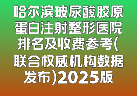 哈尔滨玻尿酸胶原蛋白注射整形医院排名及收费参考（联合权威机构数据发布）2025版