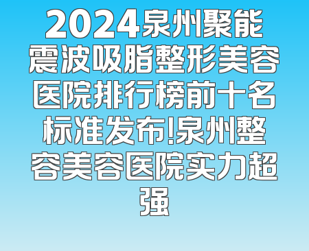 2024泉州聚能震波吸脂整形美容医院排行榜前十名标准发布！泉州整容美容医院实力超强