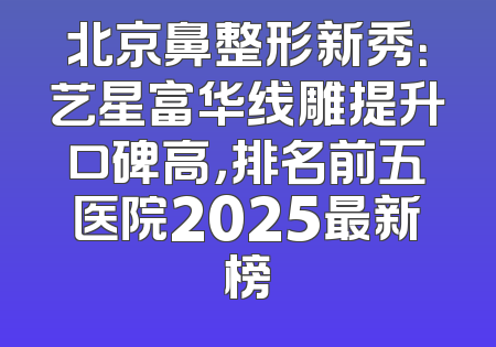 北京鼻整形新秀：艺星富华线雕提升口碑高，排名前五医院2025最新榜